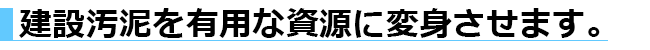 建設汚泥を有用な資源に変身させます。